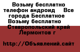 Возьму бесплатно телефон андроид  - Все города Бесплатное » Возьму бесплатно   . Ставропольский край,Лермонтов г.